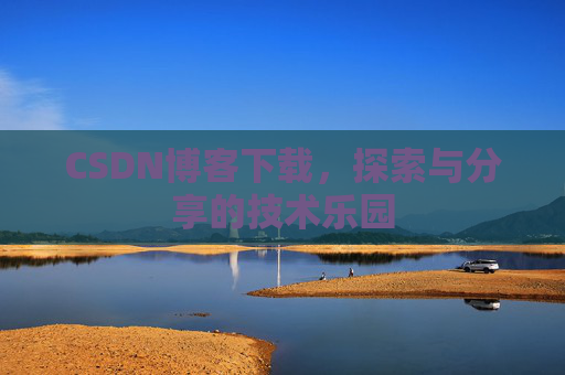 CSDN博客下载,探索与分享的技术乐园 CSDN博客下载,探索与分享的技术乐园